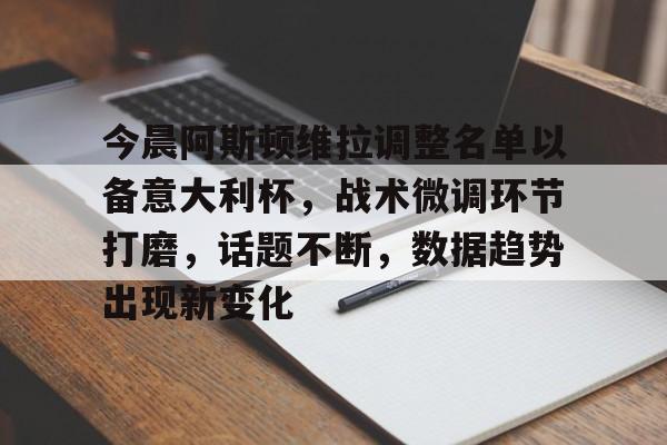 九游APP官网-今晨阿斯顿维拉调整名单以备意大利杯，战术微调环节打磨，话题不断，数据趋势出现新变化的简单介绍